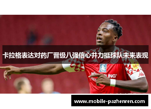 卡拉格表达对药厂晋级八强信心并力挺球队未来表现 卡拉格表达对药厂晋级八强信心并力挺球队未来表现