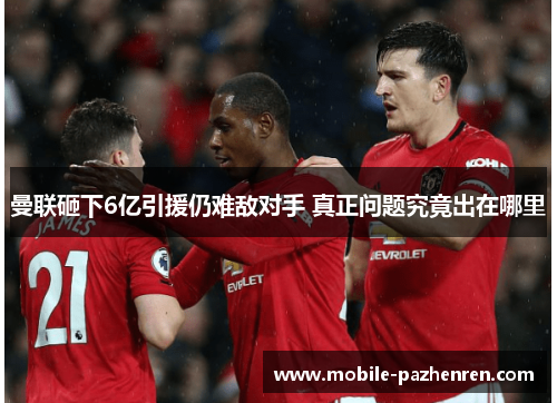 曼联砸下6亿引援仍难敌对手 真正问题究竟出在哪里 曼联砸下6亿引援仍难敌对手 真正问题究竟出在哪里