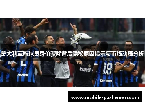 意大利蓝鹰球员身价骤降背后隐秘原因揭示与市场动荡分析 意大利蓝鹰球员身价骤降背后隐秘原因揭示与市场动荡分析