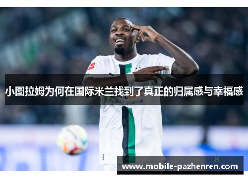 小图拉姆为何在国际米兰找到了真正的归属感与幸福感 小图拉姆为何在国际米兰找到了真正的归属感与幸福感