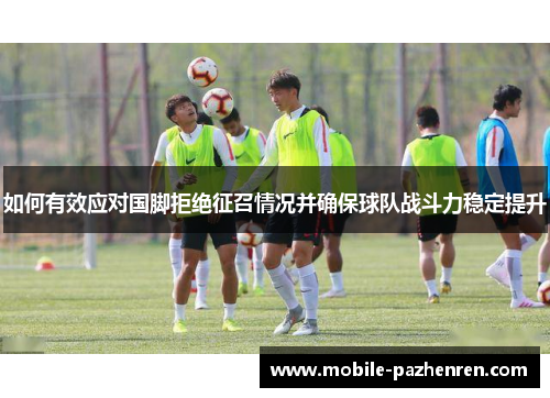 如何有效应对国脚拒绝征召情况并确保球队战斗力稳定提升 如何有效应对国脚拒绝征召情况并确保球队战斗力稳定提升