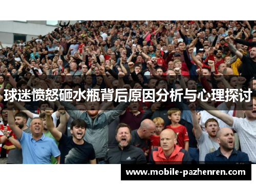球迷愤怒砸水瓶背后原因分析与心理探讨 球迷愤怒砸水瓶背后原因分析与心理探讨