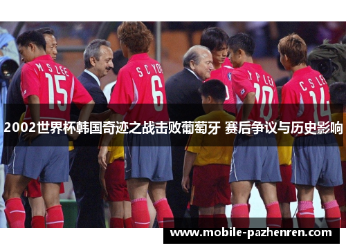 2002世界杯韩国奇迹之战击败葡萄牙 赛后争议与历史影响 2002世界杯韩国奇迹之战击败葡萄牙 赛后争议与历史影响