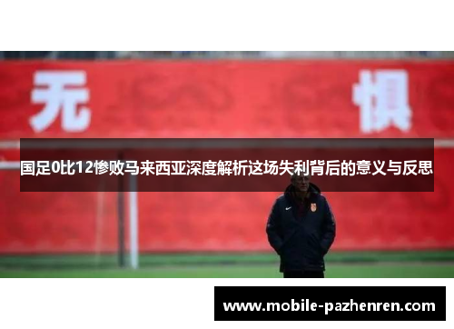国足0比12惨败马来西亚深度解析这场失利背后的意义与反思 国足0比12惨败马来西亚深度解析这场失利背后的意义与反思