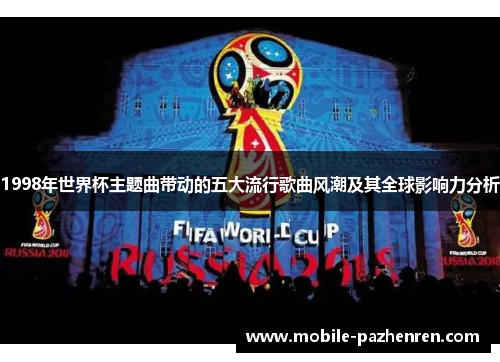 1998年世界杯主题曲带动的五大流行歌曲风潮及其全球影响力分析 1998年世界杯主题曲带动的五大流行歌曲风潮及其全球影响力分析