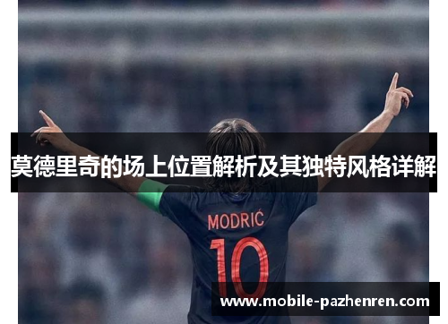 莫德里奇的场上位置解析及其独特风格详解 莫德里奇的场上位置解析及其独特风格详解