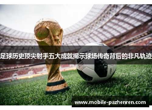 足球历史顶尖射手五大成就揭示球场传奇背后的非凡轨迹 足球历史顶尖射手五大成就揭示球场传奇背后的非凡轨迹