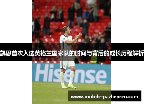 凯恩首次入选英格兰国家队的时间与背后的成长历程解析