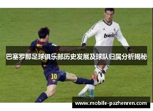 巴塞罗那足球俱乐部历史发展及球队归属分析揭秘