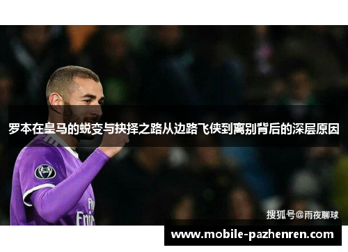 罗本在皇马的蜕变与抉择之路从边路飞侠到离别背后的深层原因