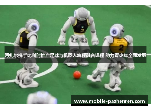 阿扎尔携手比利时推广足球与机器人编程融合课程 助力青少年全面发展