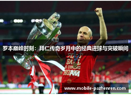 罗本巅峰时刻:拜仁传奇岁月中的经典进球与突破瞬间 罗本巅峰时刻:拜仁传奇岁月中的经典进球与突破瞬间