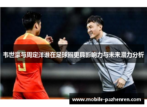 韦世豪与周定洋谁在足球圈更具影响力与未来潜力分析