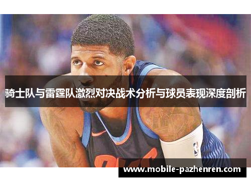骑士队与雷霆队激烈对决战术分析与球员表现深度剖析