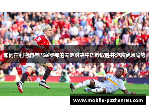 如何在利物浦与巴塞罗那的关键对决中巧妙取胜并逆袭赛场局势