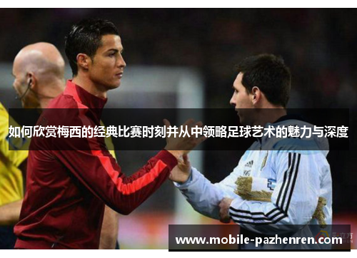 如何欣赏梅西的经典比赛时刻并从中领略足球艺术的魅力与深度