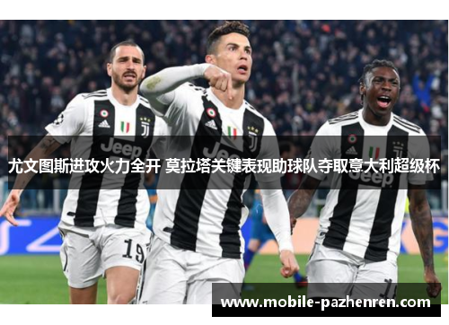 尤文图斯进攻火力全开 莫拉塔关键表现助球队夺取意大利超级杯