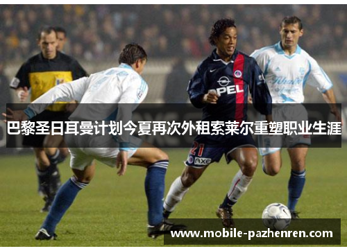 巴黎圣日耳曼计划今夏再次外租索莱尔重塑职业生涯