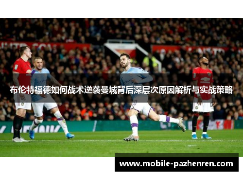 布伦特福德如何战术逆袭曼城背后深层次原因解析与实战策略