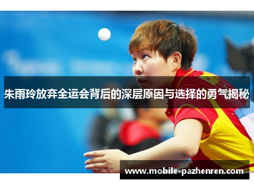 朱雨玲放弃全运会背后的深层原因与选择的勇气揭秘
