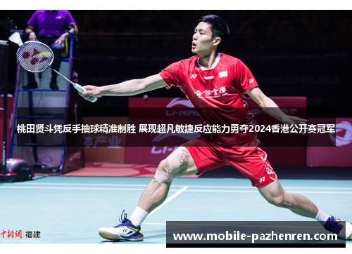 桃田贤斗凭反手抽球精准制胜 展现超凡敏捷反应能力勇夺2024香港公开赛冠军
