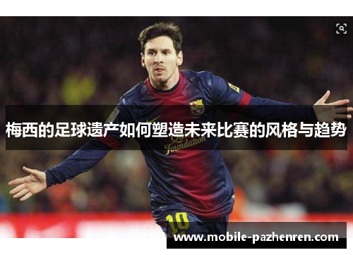 梅西的足球遗产如何塑造未来比赛的风格与趋势