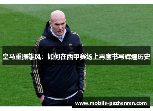 皇马重振雄风：如何在西甲赛场上再度书写辉煌历史