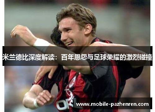 米兰德比深度解读：百年恩怨与足球荣耀的激烈碰撞