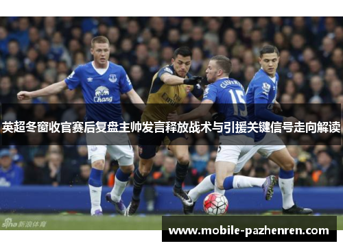 英超冬窗收官赛后复盘主帅发言释放战术与引援关键信号走向解读