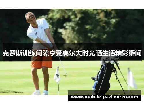 克罗斯训练间隙享受高尔夫时光晒生活精彩瞬间