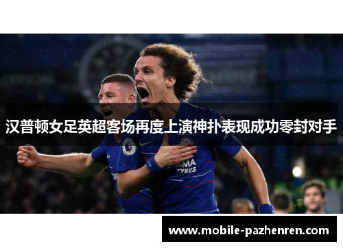汉普顿女足英超客场再度上演神扑表现成功零封对手