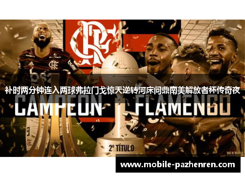 补时两分钟连入两球弗拉门戈惊天逆转河床问鼎南美解放者杯传奇夜