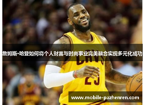 詹姆斯·哈登如何将个人财富与时尚事业完美融合实现多元化成功