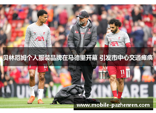 贝林厄姆个人服装品牌在马德里开幕 引发市中心交通瘫痪