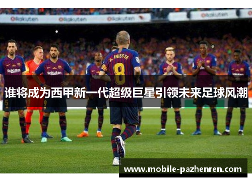谁将成为西甲新一代超级巨星引领未来足球风潮