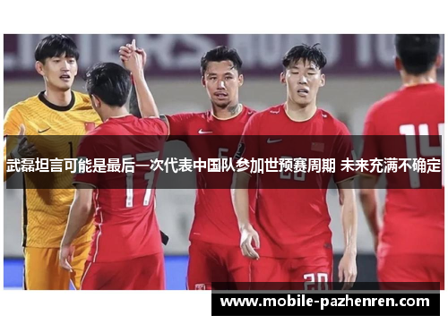 武磊坦言可能是最后一次代表中国队参加世预赛周期 未来充满不确定 武磊坦言可能是最后一次代表中国队参加世预赛周期 未来充满不确定