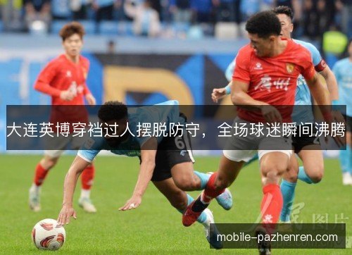 大连英博穿裆过人摆脱防守，全场球迷瞬间沸腾